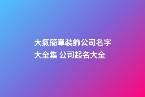大氣簡單裝飾公司名字大全集 公司起名大全-第1張-公司起名-玄機派
